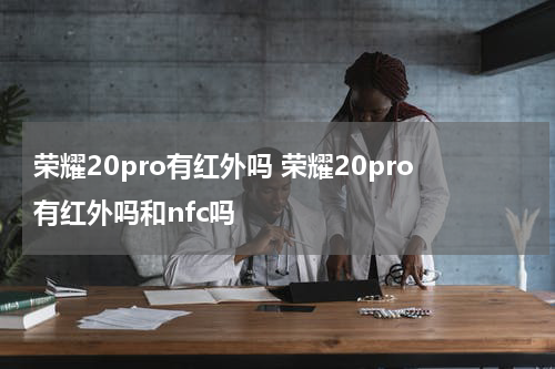 荣耀20pro有红外吗 荣耀20pro有红外吗和nfc吗
