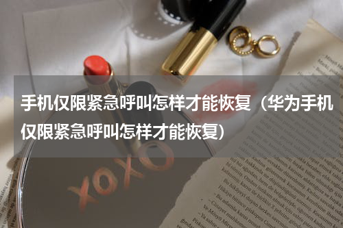 手机仅限紧急呼叫怎样才能恢复（华为手机仅限紧急呼叫怎样才能恢复）