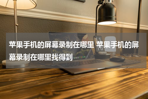 苹果手机的屏幕录制在哪里 苹果手机的屏幕录制在哪里找得到