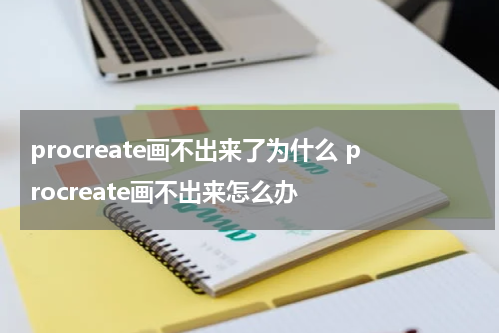 procreate画不出来了为什么 procreate画不出来怎么办