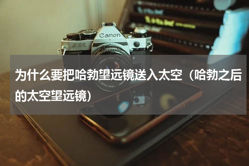 为什么要把哈勃望远镜送入太空（哈勃之后的太空望远镜）