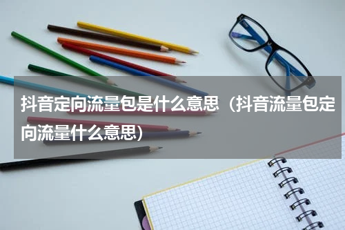 抖音定向流量包是什么意思（抖音流量包定向流量什么意思）