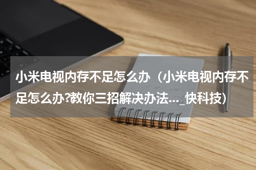 小米电视内存不足怎么办（小米电视内存不足怎么办?教你三招解决办法..._快科技）