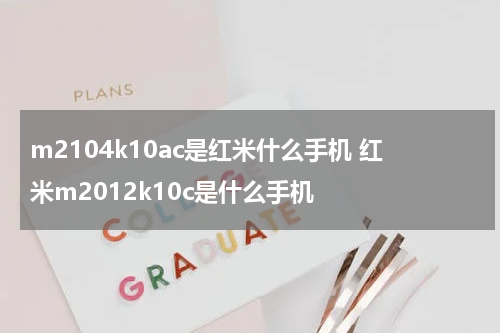 m2104k10ac是红米什么手机 红米m2012k10c是什么手机
