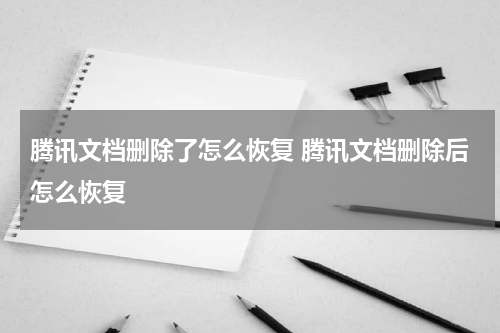 腾讯文档删除了怎么恢复 腾讯文档删除后怎么恢复