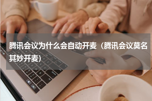 腾讯会议为什么会自动开麦（腾讯会议莫名其妙开麦）