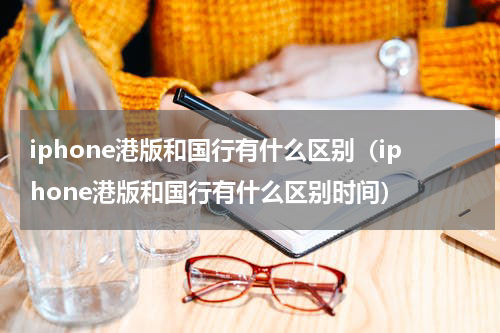 iphone港版和国行有什么区别（iphone港版和国行有什么区别时间）
