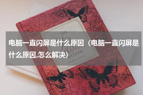 电脑一直闪屏是什么原因（电脑一直闪屏是什么原因,怎么解决）