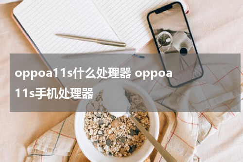 oppoa11s什么处理器 oppoa11s手机处理器