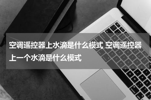 空调遥控器上水滴是什么模式 空调遥控器上一个水滴是什么模式