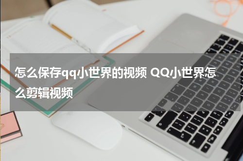 怎么保存qq小世界的视频 QQ小世界怎么剪辑视频