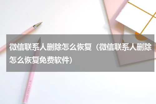 微信联系人删除怎么恢复（微信联系人删除怎么恢复免费软件）