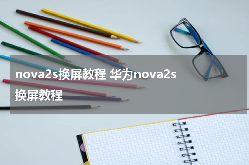 nova2s换屏教程 华为nova2s换屏教程