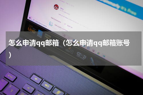怎么申请qq邮箱（怎么申请qq邮箱账号）