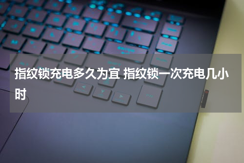 指纹锁充电多久为宜 指纹锁一次充电几小时