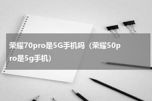 荣耀70pro是5G手机吗（荣耀50pro是5g手机）