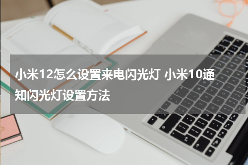 小米12怎么设置来电闪光灯 小米10通知闪光灯设置方法
