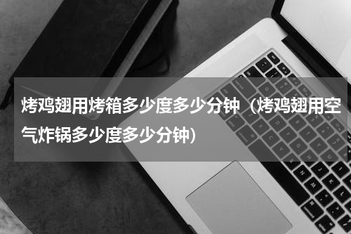烤鸡翅用烤箱多少度多少分钟（烤鸡翅用空气炸锅多少度多少分钟）