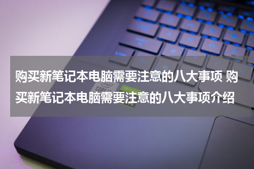 购买新笔记本电脑需要注意的八大事项 购买新笔记本电脑需要注意的八大事项介绍