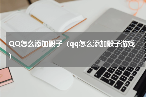 QQ怎么添加骰子（qq怎么添加骰子游戏）
