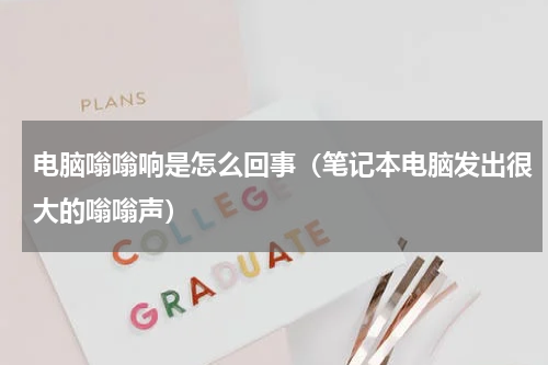 电脑嗡嗡响是怎么回事（笔记本电脑发出很大的嗡嗡声）