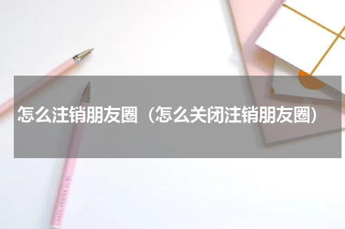 怎么注销朋友圈（怎么关闭注销朋友圈）