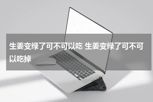 生姜变绿了可不可以吃 生姜变绿了可不可以吃掉