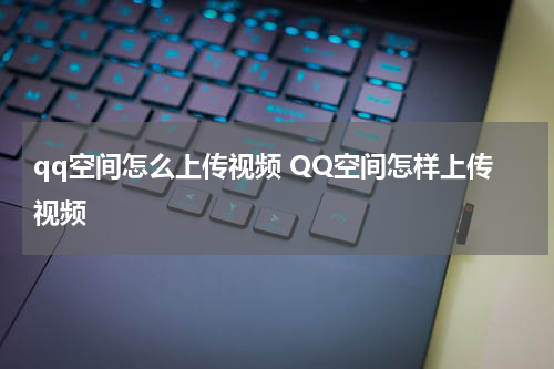 qq空间怎么上传视频 QQ空间怎样上传视频
