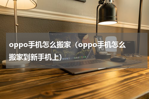 oppo手机怎么搬家（oppo手机怎么搬家到新手机上）