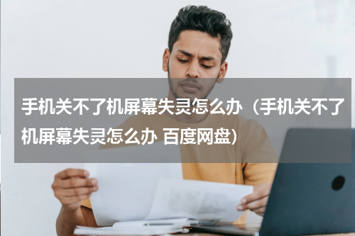 手机关不了机屏幕失灵怎么办（手机关不了机屏幕失灵怎么办 百度网盘）