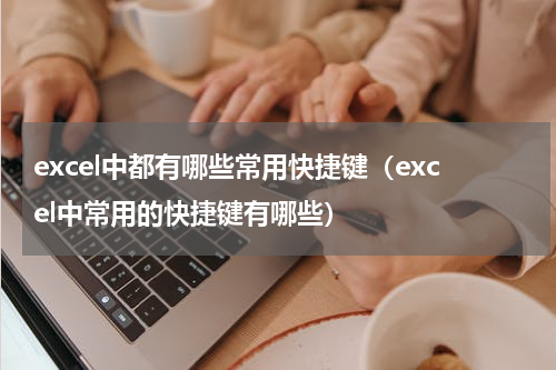 excel中都有哪些常用快捷键（excel中常用的快捷键有哪些）
