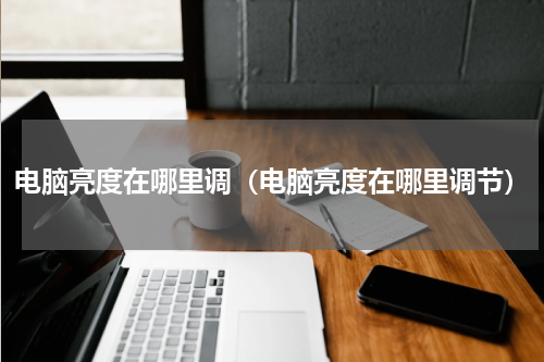 电脑亮度在哪里调（电脑亮度在哪里调节）