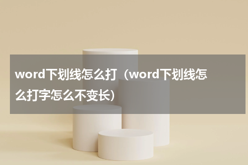 word下划线怎么打（word下划线怎么打字怎么不变长）