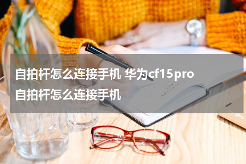 自拍杆怎么连接手机 华为cf15pro自拍杆怎么连接手机