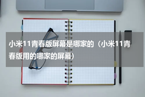 小米11青春版屏幕是哪家的（小米11青春版用的哪家的屏幕）