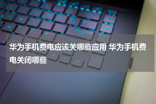 华为手机费电应该关哪些应用 华为手机费电关闭哪些