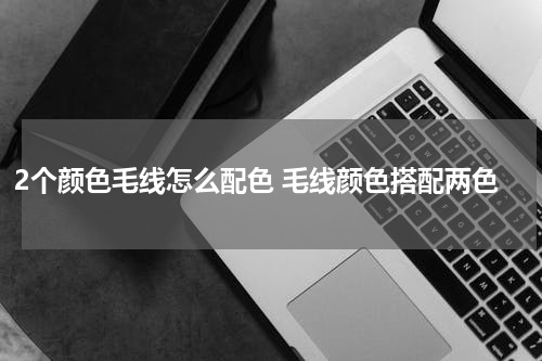 2个颜色毛线怎么配色 毛线颜色搭配两色