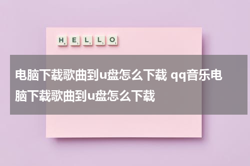 电脑下载歌曲到u盘怎么下载 qq音乐电脑下载歌曲到u盘怎么下载