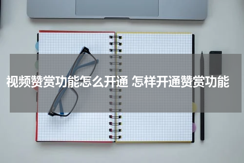 视频赞赏功能怎么开通 怎样开通赞赏功能