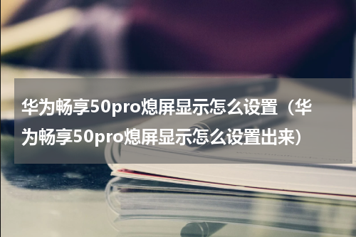 华为畅享50pro熄屏显示怎么设置（华为畅享50pro熄屏显示怎么设置出来）