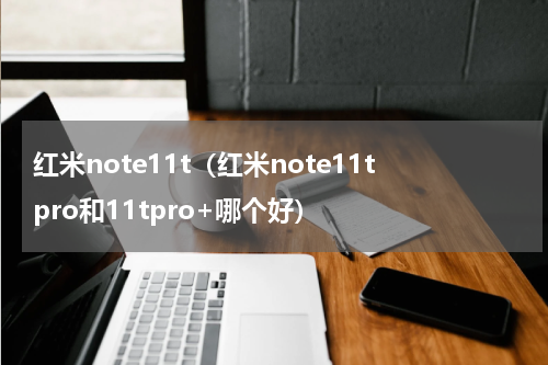 红米note11t（红米note11tpro和11tpro+哪个好）