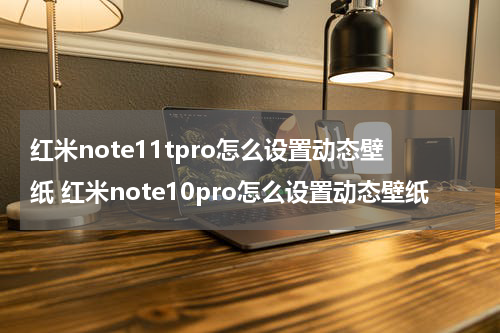 红米note11tpro怎么设置动态壁纸 红米note10pro怎么设置动态壁纸