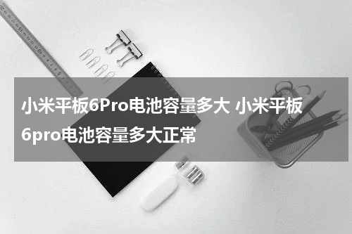 小米平板6Pro电池容量多大 小米平板6pro电池容量多大正常