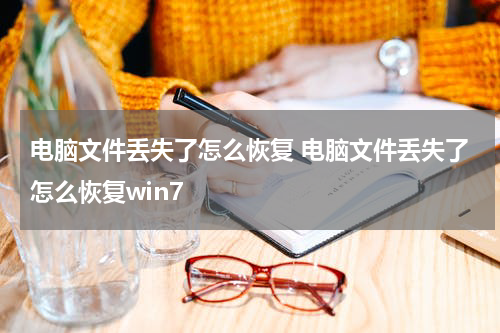 电脑文件丢失了怎么恢复 电脑文件丢失了怎么恢复win7