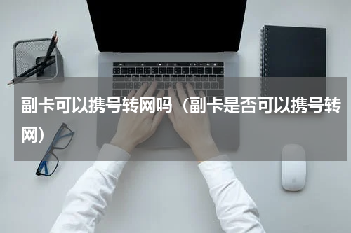 副卡可以携号转网吗（副卡是否可以携号转网）