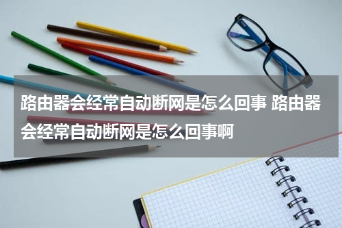 路由器会经常自动断网是怎么回事 路由器会经常自动断网是怎么回事啊