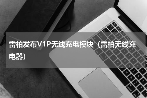 雷柏发布V1P无线充电模块（雷柏无线充电器）