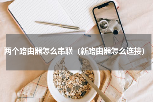 两个路由器怎么串联（新路由器怎么连接）