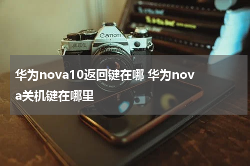 华为nova10返回键在哪 华为nova关机键在哪里