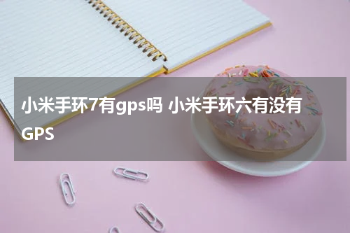 小米手环7有gps吗 小米手环六有没有GPS